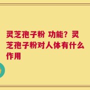灵芝孢子粉 功能？灵芝孢子粉对人体有什么作用