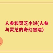 人参和灵芝小说(人参与灵芝的奇幻冒险)