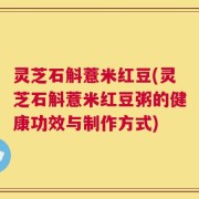 灵芝石斛薏米红豆(灵芝石斛薏米红豆粥的健康功效与制作方式)