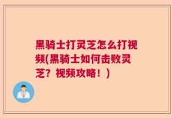 黑骑士打灵芝怎么打视频(黑骑士如何击败灵芝？视频攻略！)