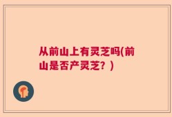 从前山上有灵芝吗(前山是否产灵芝？)