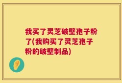 我买了灵芝破壁孢子粉了(我购买了灵芝孢子粉的破壁制品)