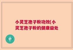 小灵芝孢子粉功效(小灵芝孢子粉的健康益处