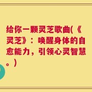 给你一颗灵芝歌曲(《灵芝》：唤醒身体的自愈能力，引领心灵智慧。)