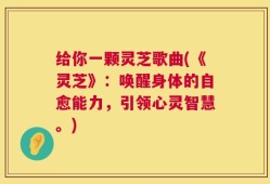 给你一颗灵芝歌曲(《灵芝》：唤醒身体的自愈能力，引领心灵智慧。)