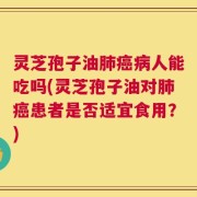 灵芝孢子油肺癌病人能吃吗(灵芝孢子油对肺癌患者是否适宜食用？)