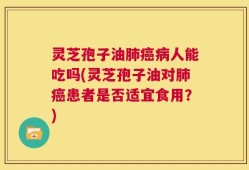 灵芝孢子油肺癌病人能吃吗(灵芝孢子油对肺癌患者是否适宜食用？)