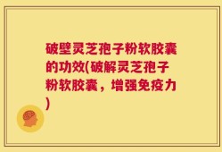 破壁灵芝孢子粉软胶囊的功效(破解灵芝孢子粉软胶囊，增强免疫力)
