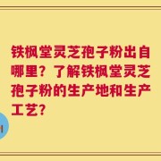 铁枫堂灵芝孢子粉出自哪里？了解铁枫堂灵芝孢子粉的生产地和生产工艺？