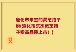 遵化市东杰的灵芝孢子粉(遵化市东杰灵芝孢子粉高品质上市！)