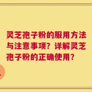 灵芝孢子粉的服用方法与注意事项？详解灵芝孢子粉的正确使用？