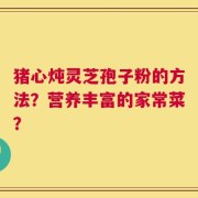 猪心炖灵芝孢子粉的方法？营养丰富的家常菜？