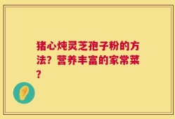 猪心炖灵芝孢子粉的方法？营养丰富的家常菜？