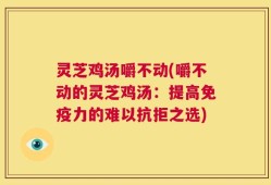 灵芝鸡汤嚼不动(嚼不动的灵芝鸡汤：提高免疫力的难以抗拒之选)