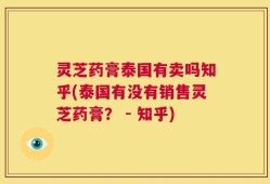 灵芝药膏泰国有卖吗知乎(泰国有没有销售灵芝药膏？ - 知乎)