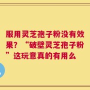 服用灵芝孢子粉没有效果？“破壁灵芝孢子粉”这玩意真的有用么