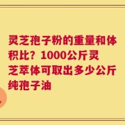 灵芝孢子粉的重量和体积比？1000公斤灵芝萃体可取出多少公斤纯孢子油