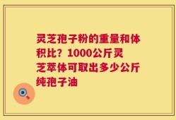 灵芝孢子粉的重量和体积比？1000公斤灵芝萃体可取出多少公斤纯孢子油
