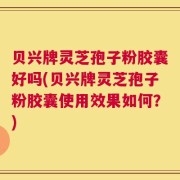 贝兴牌灵芝孢子粉胶囊好吗(贝兴牌灵芝孢子粉胶囊使用效果如何？)