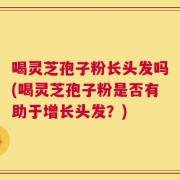 喝灵芝孢子粉长头发吗(喝灵芝孢子粉是否有助于增长头发？)