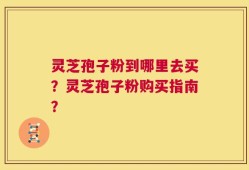 灵芝孢子粉到哪里去买？灵芝孢子粉购买指南？