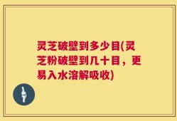 灵芝破壁到多少目(灵芝粉破壁到几十目，更易入水溶解吸收)