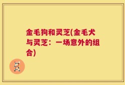 金毛狗和灵芝(金毛犬与灵芝：一场意外的组合)