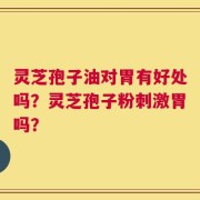 灵芝孢子油对胃有好处吗？灵芝孢子粉刺激胃吗？