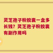 灵芝孢子粉胶囊一盒多长钱？灵芝孢子粉胶囊有副作用吗