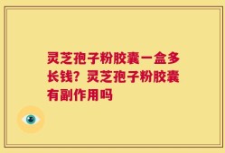 灵芝孢子粉胶囊一盒多长钱？灵芝孢子粉胶囊有副作用吗