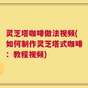 灵芝塔咖啡做法视频(如何制作灵芝塔式咖啡：教程视频)