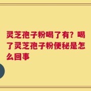 灵芝孢子粉喝了有？喝了灵芝孢子粉便秘是怎么回事