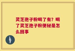 灵芝孢子粉喝了有？喝了灵芝孢子粉便秘是怎么回事