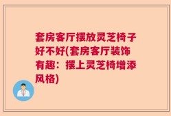 套房客厅摆放灵芝椅子好不好(套房客厅装饰有趣：摆上灵芝椅增添风格)