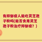 有抑郁症人能吃灵芝孢子粉吗(能否食用灵芝孢子粉治疗抑郁症？)