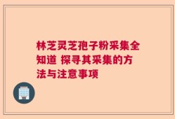 林芝灵芝孢子粉采集全知道 探寻其采集的方法与注意事项