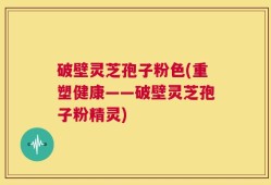 破壁灵芝孢子粉色(重塑健康——破壁灵芝孢子粉精灵)