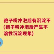 孢子粉冲泡后有沉淀不(孢子粉冲泡后产生不溶性沉淀现象)