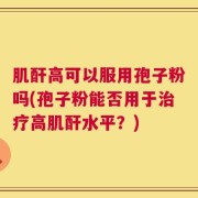 肌酐高可以服用孢子粉吗(孢子粉能否用于治疗高肌酐水平？)