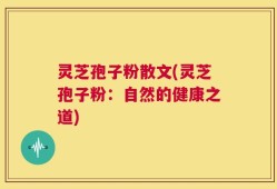灵芝孢子粉散文(灵芝孢子粉：自然的健康之道)