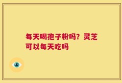 每天喝孢子粉吗？灵芝可以每天吃吗