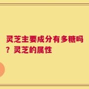 灵芝主要成分有多糖吗？灵芝的属性