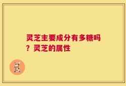 灵芝主要成分有多糖吗？灵芝的属性