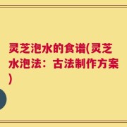 灵芝泡水的食谱(灵芝水泡法：古法制作方案)