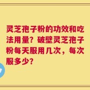 灵芝孢子粉的功效和吃法用量？破壁灵芝孢子粉每天服用几次，每次服多少？