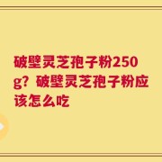 破壁灵芝孢子粉250g？破壁灵芝孢子粉应该怎么吃