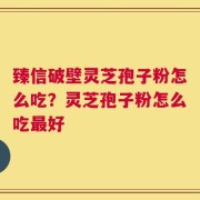 臻信破壁灵芝孢子粉怎么吃？灵芝孢子粉怎么吃最好