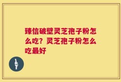 臻信破壁灵芝孢子粉怎么吃？灵芝孢子粉怎么吃最好