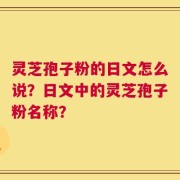 灵芝孢子粉的日文怎么说？日文中的灵芝孢子粉名称？