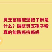 灵芝富硒破壁孢子粉是什么？破壁灵芝孢子粉真的能防癌抗癌吗